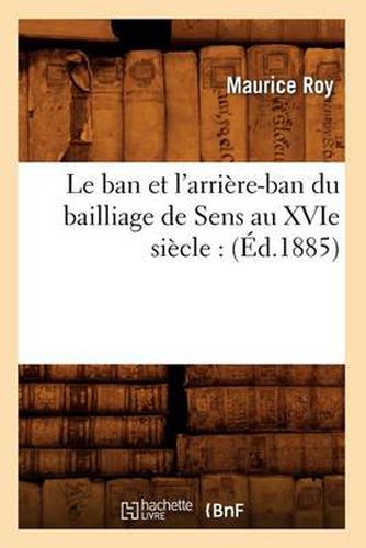 Le Ban Et l'Arriere-Ban Du Bailliage de Sens Au Xvie Siecle: (Ed.1885)