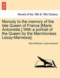 Cover image for Monody to the Memory of the Late Queen of France [marie Antoinette.] with a Portrait of the Queen by the Marchioness Lezay-Marnesia].