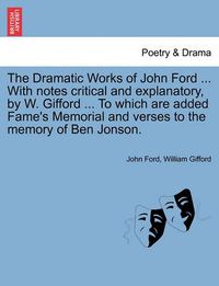 Cover image for The Dramatic Works of John Ford ... With notes critical and explanatory, by W. Gifford ... To which are added Fame's Memorial and verses to the memory of Ben Jonson.