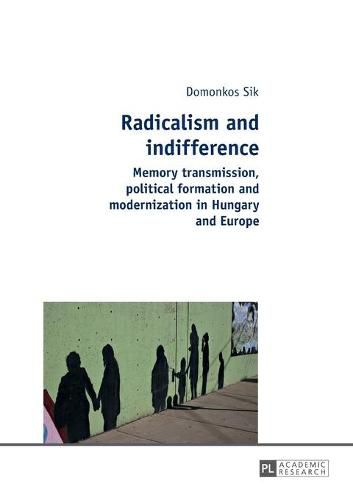 Cover image for Radicalism and indifference: Memory transmission, political formation and modernization in Hungary and Europe