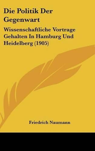 Die Politik Der Gegenwart: Wissenschaftliche Vortrage Gehalten in Hamburg Und Heidelberg (1905)