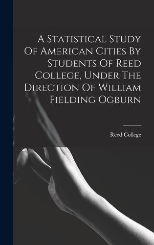 A Statistical Study Of American Cities By Students Of Reed College, Under The Direction Of William Fielding Ogburn