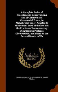 Cover image for A Complete Series of Precedents in Conveyancing and of Common and Commercial Forms, in Alphabetical Order, Adapted to the Present State of the law and the Practice of Conveyancing; With Copious Prefaces, Observations, and Notes on the Several Deeds, to Wh