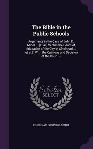 The Bible in the Public Schools: Arguments in the Case of John D. Minor ... [Et Al.] Versus the Board of Education of the City of Cincinnati ... [Et Al.]: With the Opinions and Decision of the Court. --