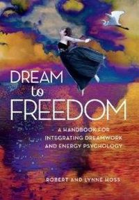 Cover image for Dream To Freedom: A Handbook for Integrating Dreamwork and Energy Psychology