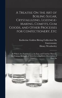 Cover image for A Treatise On the Art of Boiling Sugar, Crystallizing, Lozenge-Making, Comfits, Gum Goods, and Other Processes for Confectionery, Etc