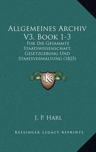 Cover image for Allgemeines Archiv V3, Book 1-3: Fur Die Gesammte Staatswissenschaft, Gesetzgebung Und Staatsverwaltung (1825)