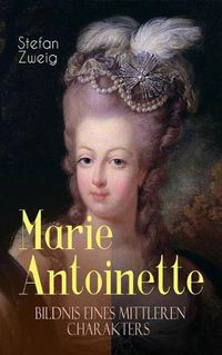 Cover image for Marie Antoinette. Bildnis eines mittleren Charakters: Die ebenso dramatische wie tragische Biographie von Marie Antoinette