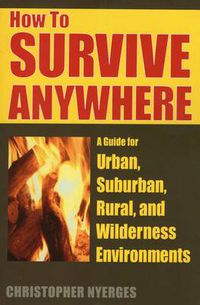 Cover image for How to Survive Anywhere: A Guide for Urban, Suburban, Rural, and Wilderness Environments