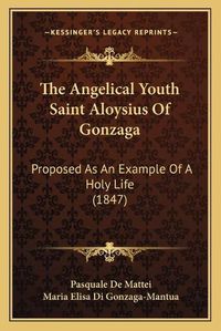Cover image for The Angelical Youth Saint Aloysius of Gonzaga: Proposed as an Example of a Holy Life (1847)
