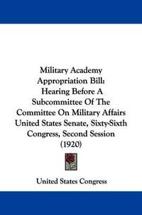 Cover image for Military Academy Appropriation Bill: Hearing Before a Subcommittee of the Committee on Military Affairs United States Senate, Sixty-Sixth Congress, Second Session (1920)