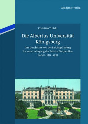 Cover image for Die Albertus-Universitat Koenigsberg: Ihre Geschichte Von Der Reichsgrundung Bis Zum Untergang Der Provinz Ostpreussen (1871-1945). Band 1: 1871-1918