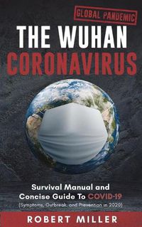 Cover image for The Wuhan Coronavirus: Survival Manual and Concise Guide to COVID-19 (Symptoms, Outbreak, and Prevention in 2020)