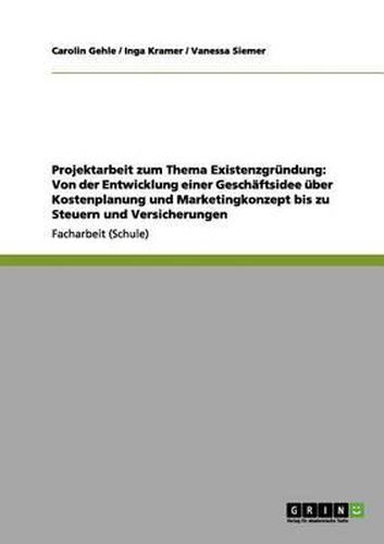 Projektarbeit zum Thema Existenzgrundung: Von der Entwicklung einer Geschaftsidee uber Kostenplanung und Marketingkonzept bis zu Steuern und Versicherungen