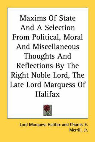 Maxims of State and a Selection from Political, Moral and Miscellaneous Thoughts and Reflections by the Right Noble Lord, the Late Lord Marquess of Halifax