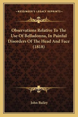 Cover image for Observations Relative to the Use of Belladonna, in Painful Disorders of the Head and Face (1818)