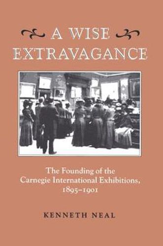 Cover image for A Wise Extravagance: The Founding of the Carnegie International Exhibitions, 1895-1901