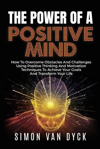 Cover image for The Power Of A Positive Mind: How to overcome obstacles and challenges using positive thinking and motivation techniques to achieve your goals and transform your life