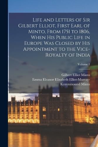 Life and Letters of Sir Gilbert Elliot, First Earl of Minto, From 1751 to 1806, When His Public Life in Europe Was Closed by His Appointment to the Vice-Royalty of India; Volume 1