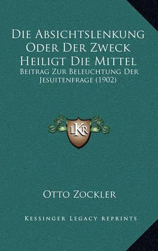 Die Absichtslenkung Oder Der Zweck Heiligt Die Mittel: Beitrag Zur Beleuchtung Der Jesuitenfrage (1902)