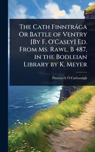 Cover image for The Cath Finntraga Or Battle of Ventry [By F. O'Casey] Ed. From Ms. Rawl. B 487, in the Bodleian Library by K. Meyer