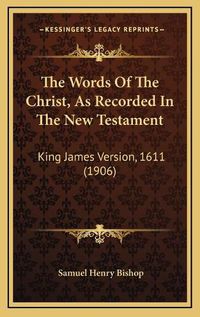 Cover image for The Words of the Christ, as Recorded in the New Testament: King James Version, 1611 (1906)