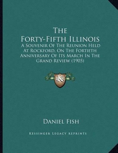 Cover image for The Forty-Fifth Illinois: A Souvenir of the Reunion Held at Rockford, on the Fortieth Anniversary of Its March in the Grand Review (1905)