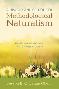 Cover image for A History and Critique of Methodological Naturalism: The Philosophical Case for God's Design of Nature