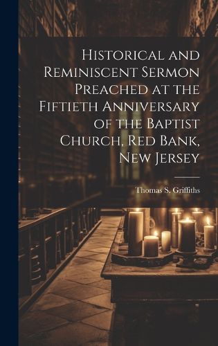 Historical and Reminiscent Sermon Preached at the Fiftieth Anniversary of the Baptist Church, Red Bank, New Jersey