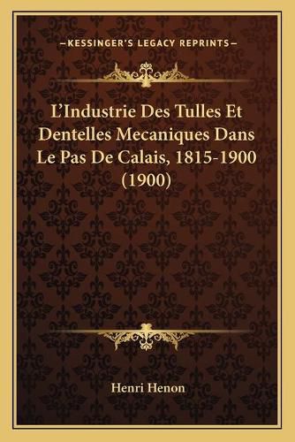 Cover image for L'Industrie Des Tulles Et Dentelles Mecaniques Dans Le Pas de Calais, 1815-1900 (1900)