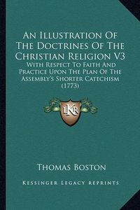 Cover image for An Illustration of the Doctrines of the Christian Religion V3: With Respect to Faith and Practice Upon the Plan of the Assembly's Shorter Catechism (1773)