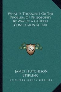 Cover image for What Is Thought? or the Problem of Philosophy by Way of a General Conclusion So Far