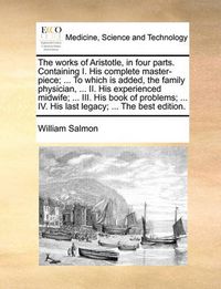 Cover image for The Works of Aristotle, in Four Parts. Containing I. His Complete Master-Piece; ... to Which Is Added, the Family Physician, ... II. His Experienced Midwife; ... III. His Book of Problems; ... IV. His Last Legacy; ... the Best Edition.