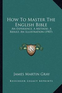 Cover image for How to Master the English Bible: An Experience, a Method, a Result, an Illustration (1907)