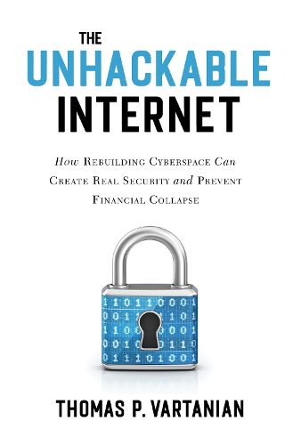 Cover image for The Unhackable Internet: How Rebuilding Cyberspace Can Create Real Security and Prevent Financial Collapse