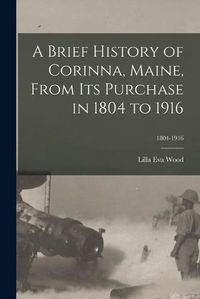 Cover image for A Brief History of Corinna, Maine, From Its Purchase in 1804 to 1916; 1804-1916