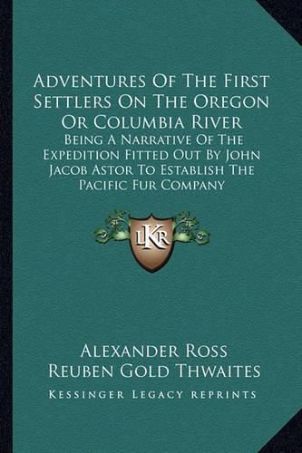 Adventures of the First Settlers on the Oregon or Columbia River: Being a Narrative of the Expedition Fitted Out by John Jacob Astor to Establish the Pacific Fur Company
