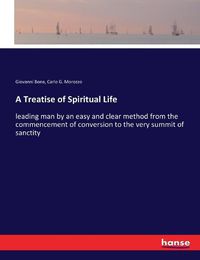 Cover image for A Treatise of Spiritual Life: leading man by an easy and clear method from the commencement of conversion to the very summit of sanctity