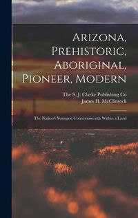 Cover image for Arizona, Prehistoric, Aboriginal, Pioneer, Modern; The Nation's Youngest Commonwealth Within a Land