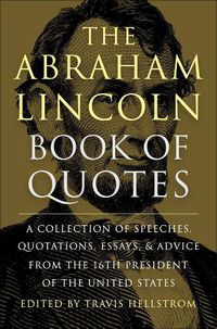 Cover image for The Abraham Lincoln Book Of Quotes: A Collection of Speeches, Quotations, Essays and Advice from the Sixteenth President of The United States