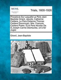 Cover image for Procedure Sur Laquelle Le Pere Jean Baptiste Girard, Jesuite, Catherine Cadiere, Le Pere Estienne Thomas Cadiere Dominicain, Mre. Francois Cadiere Pretre. Et Le Pere Nicolas de S.Joseph Carme Dechaufse, Ont E'Te' Jugez