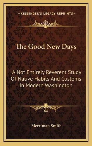 Cover image for The Good New Days: A Not Entirely Reverent Study of Native Habits and Customs in Modern Washington