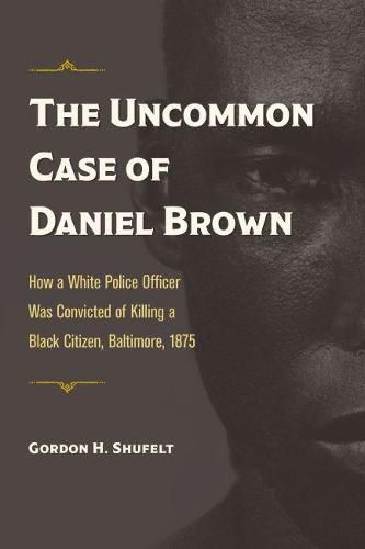 The Uncommon Case of Daniel Brown: How a White Police Officer Was Convicted of Killing a Black Citizen, Baltimore, 1875