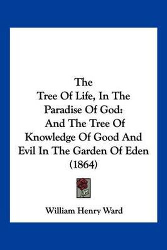 Cover image for The Tree of Life, in the Paradise of God: And the Tree of Knowledge of Good and Evil in the Garden of Eden (1864)