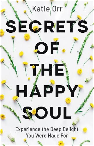 Secrets of the Happy Soul: Experience the Deep Delight You Were Made For