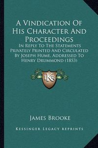 Cover image for A Vindication of His Character and Proceedings: In Reply to the Statements Privately Printed and Circulated by Joseph Hume, Addressed to Henry Drummond (1853)