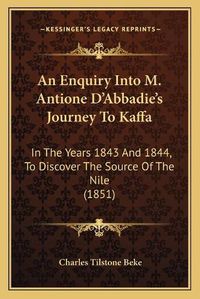 Cover image for An Enquiry Into M. Antione Da Acentsacentsa A-Acentsa Acentsabbadiea Acentsacentsa A-Acentsa Acentss Journey to Kaffa: In the Years 1843 and 1844, to Discover the Source of the Nile (1851)