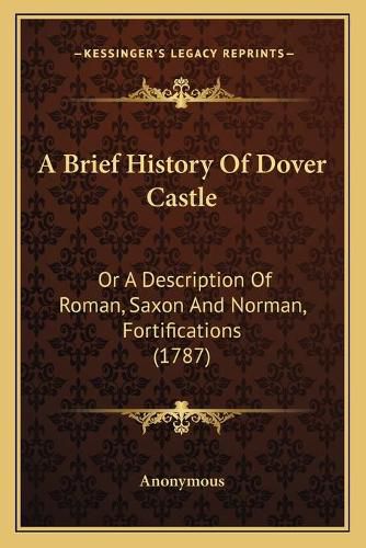 Cover image for A Brief History of Dover Castle: Or a Description of Roman, Saxon and Norman, Fortifications (1787)