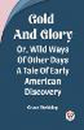 Gold And GloryOr Wild Ways Of Other Days A Tale Of Early American Discovery (Edition2023)