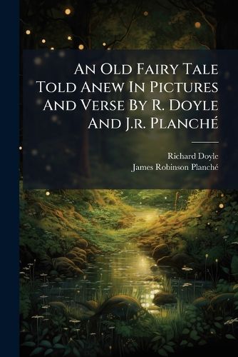 Cover image for An Old Fairy Tale Told Anew in Pictures and Verse by R. Doyle and J.R. Planch ...